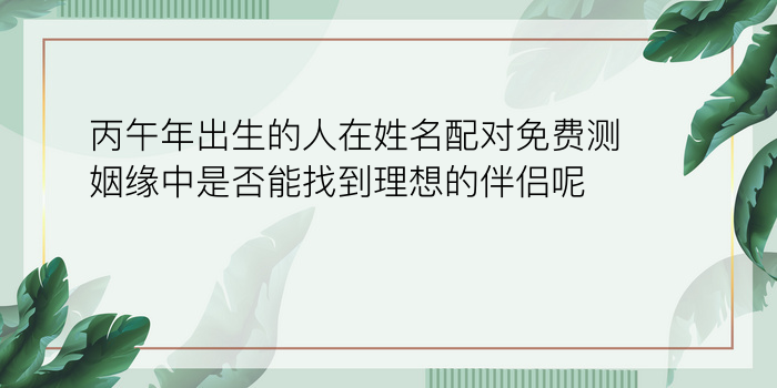 丙午年出生的人在姓名配对免费测姻缘中是否能找到理想的伴侣呢