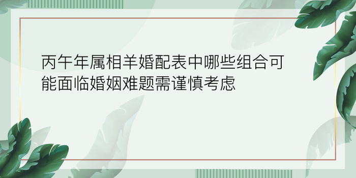 丙午年属相羊婚配表中哪些组合可能面临婚姻难题需谨慎考虑