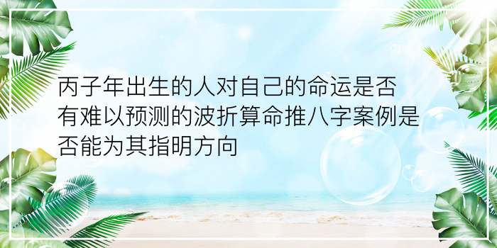 丙子年出生的人对自己的命运是否有难以预测的波折算命推八字案例是否能为其指明方向