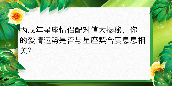 丙戌年星座情侣配对值大揭秘，你的爱情运势是否与星座契合度息息相关？