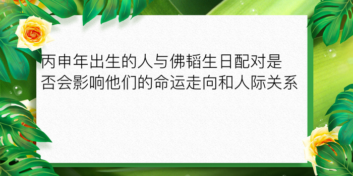 丙申年出生的人与佛韬生日配对是否会影响他们的命运走向和人际关系