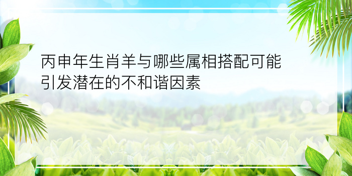 丙申年生肖羊与哪些属相搭配可能引发潜在的不和谐因素