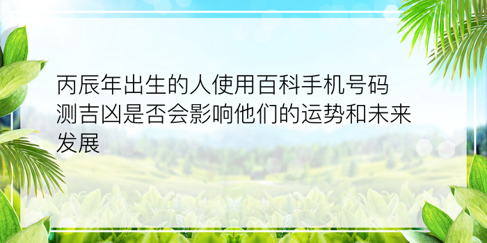 丙辰年出生的人使用百科手机号码测吉凶是否会影响他们的运势和未来发展