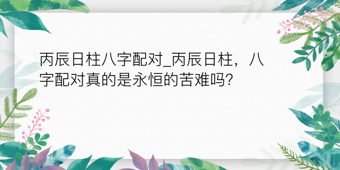 丙辰日柱八字配对_丙辰日柱，八字配对真的是永恒的苦难吗？