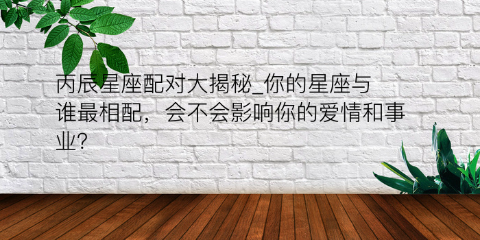 丙辰星座配对大揭秘_你的星座与谁最相配，会不会影响你的爱情和事业？