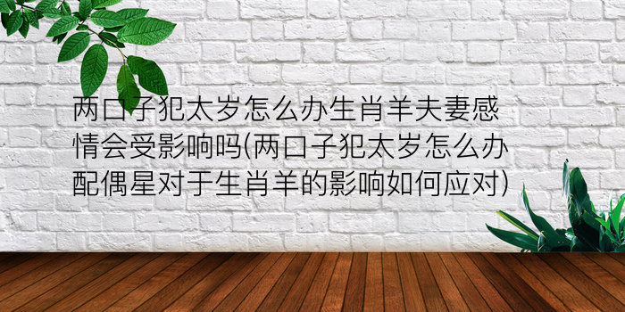 两口子犯太岁怎么办生肖羊夫妻感情会受影响吗(两口子犯太岁怎么办配偶星对于生肖羊的影响如何应对)