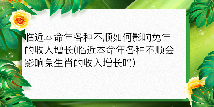 临近本命年各种不顺如何影响兔年的收入增长(临近本命年各种不顺会影响兔生肖的收入增长吗)