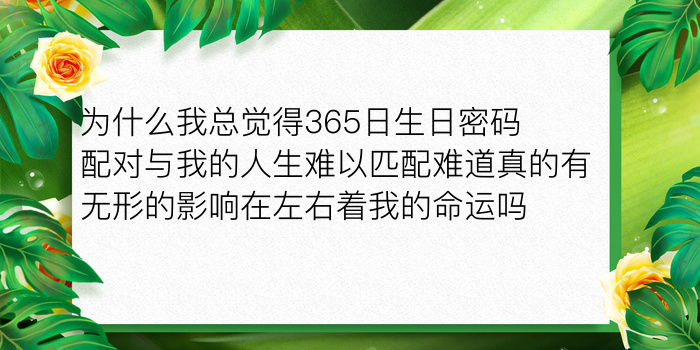 为什么我总觉得365日生日密码配对与我的人生难以匹配难道真的有无形的影响在左右着我的命运吗