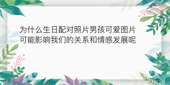 为什么生日配对照片男孩可爱图片可能影响我们的关系和情感发展呢