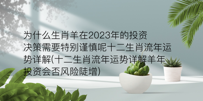 为什么生肖羊在2023年的投资决策需要特别谨慎呢十二生肖流年运势详解(十二生肖流年运势详解羊年投资会否风险陡增)