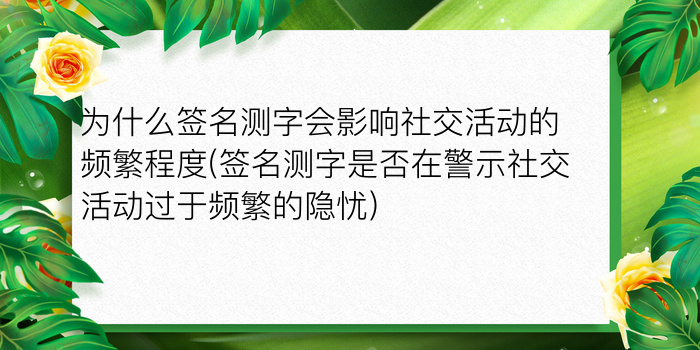 为什么签名测字会影响社交活动的频繁程度(签名测字是否在警示社交活动过于频繁的隐忧)