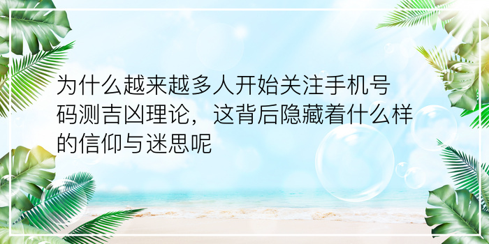 为什么越来越多人开始关注手机号码测吉凶理论，这背后隐藏着什么样的信仰与迷思呢