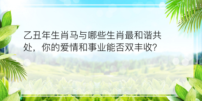 乙丑年生肖马与哪些生肖最和谐共处，你的爱情和事业能否双丰收？