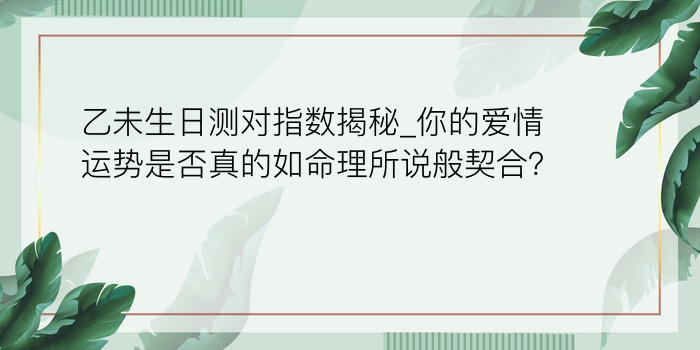 乙未生日测对指数揭秘_你的爱情运势是否真的如命理所说般契合？