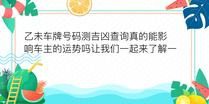 乙未车牌号码测吉凶查询真的能影响车主的运势吗让我们一起来了解一下