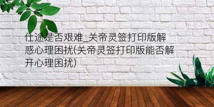 仕途是否艰难_关帝灵签打印版解惑心理困扰(关帝灵签打印版能否解开心理困扰)