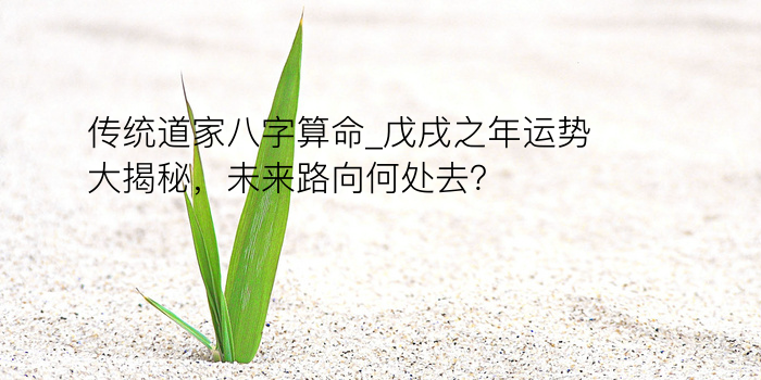 传统道家八字算命_戊戌之年运势大揭秘，未来路向何处去？