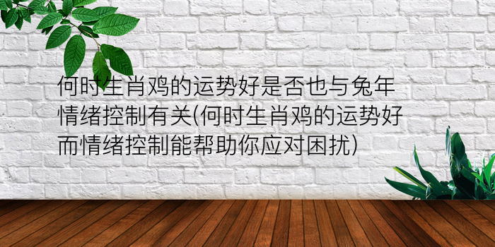 何时生肖鸡的运势好是否也与兔年情绪控制有关(何时生肖鸡的运势好而情绪控制能帮助你应对困扰)