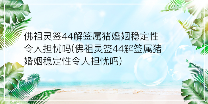 佛祖灵签44解签属猪婚姻稳定性令人担忧吗(佛祖灵签44解签属猪婚姻稳定性令人担忧吗)