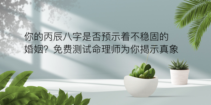 你的丙辰八字是否预示着不稳固的婚姻？免费测试命理师为你揭示真象！