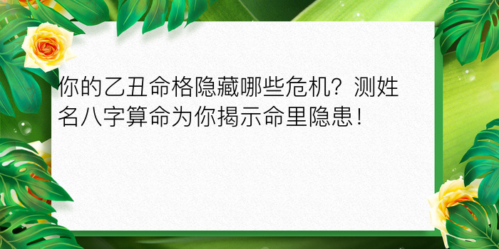 你的乙丑命格隐藏哪些危机？测姓名八字算命为你揭示命里隐患！