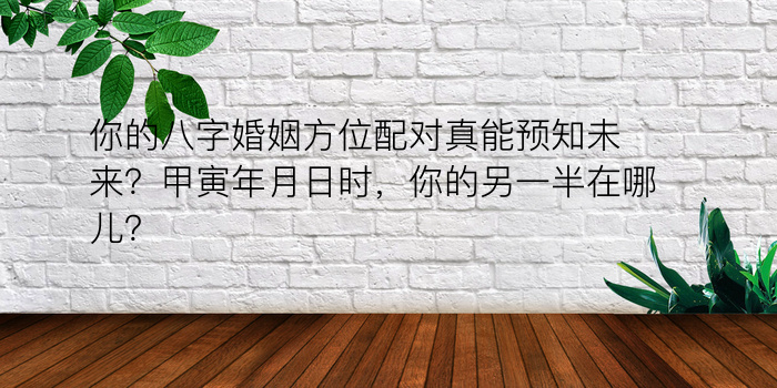 你的八字婚姻方位配对真能预知未来？甲寅年月日时，你的另一半在哪儿？