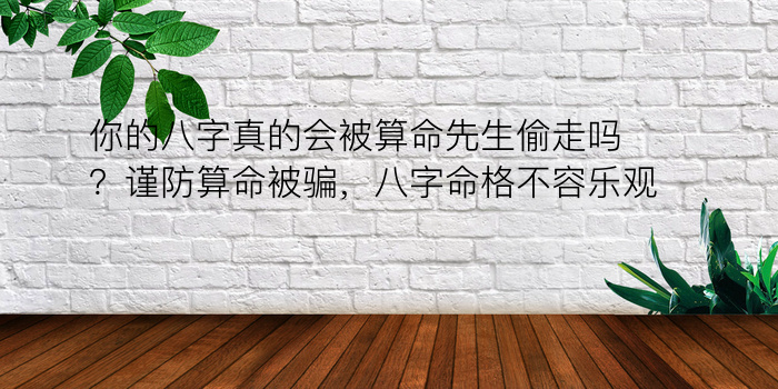 你的八字真的会被算命先生偷走吗？谨防算命被骗，八字命格不容乐观！