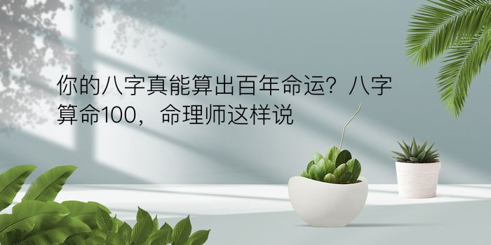 你的八字真能算出百年命运？八字算命100，命理师这样说