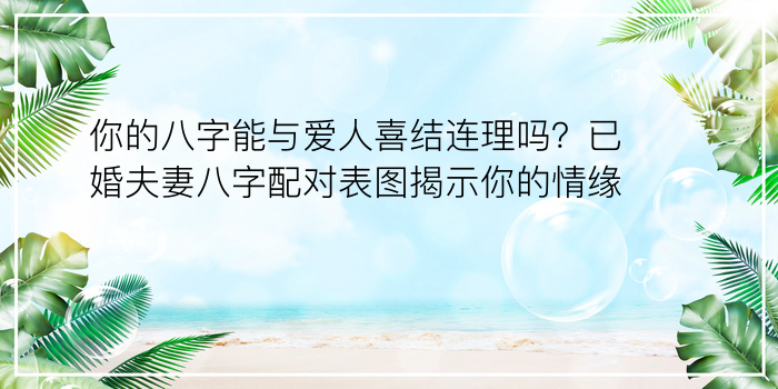 你的八字能与爱人喜结连理吗？已婚夫妻八字配对表图揭示你的情缘