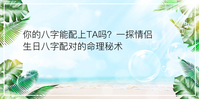 你的八字能配上TA吗？一探情侣生日八字配对的命理秘术