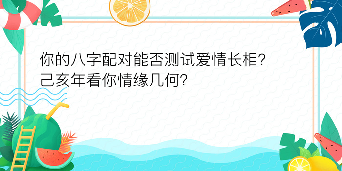 你的八字配对能否测试爱情长相？己亥年看你情缘几何？