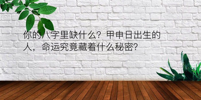 你的八字里缺什么？甲申日出生的人，命运究竟藏着什么秘密？