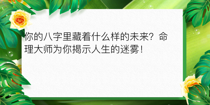 你的八字里藏着什么样的未来？命理大师为你揭示人生的迷雾！