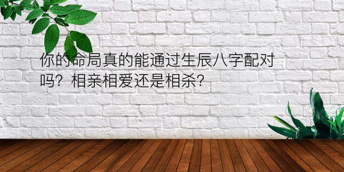 你的命局真的能通过生辰八字配对吗？相亲相爱还是相杀？