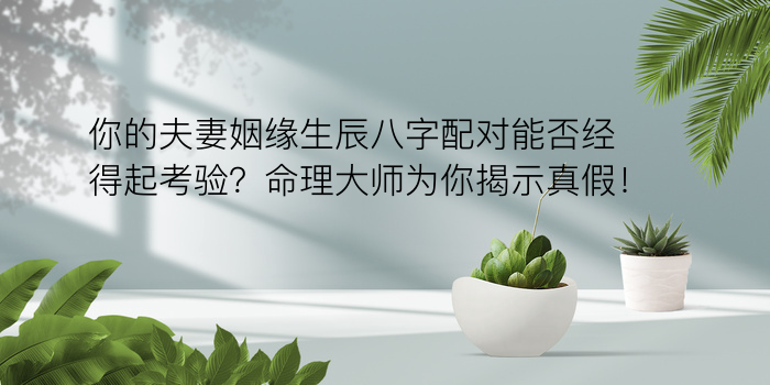 你的夫妻姻缘生辰八字配对能否经得起考验？命理大师为你揭示真假！