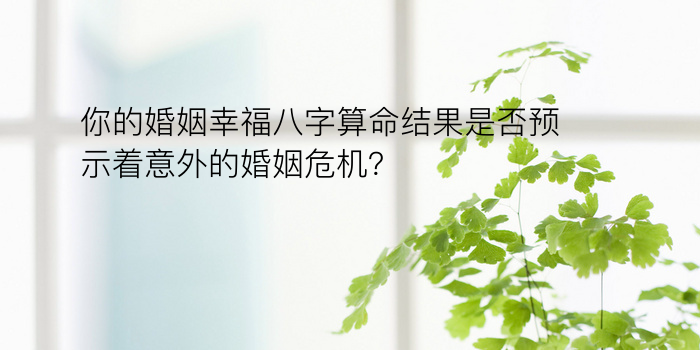 你的婚姻幸福八字算命结果是否预示着意外的婚姻危机？