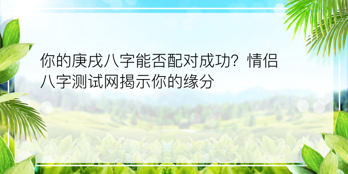 你的庚戌八字能否配对成功？情侣八字测试网揭示你的缘分