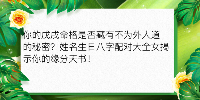 你的戊戌命格是否藏有不为外人道的秘密？姓名生日八字配对大全女揭示你的缘分天书！