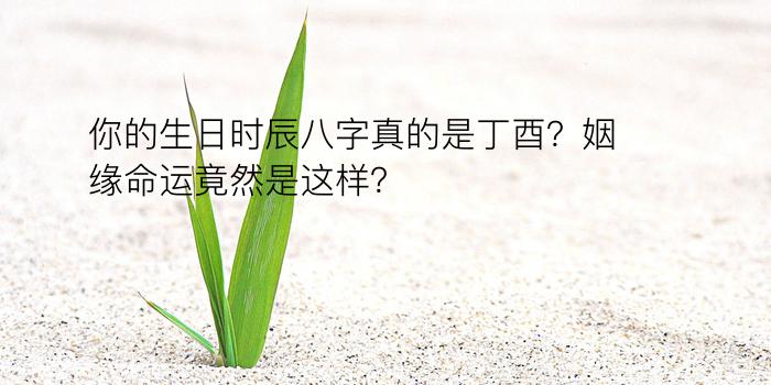 你的生日时辰八字真的是丁酉？姻缘命运竟然是这样？