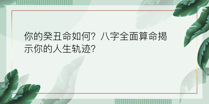 你的癸丑命如何？八字全面算命揭示你的人生轨迹？