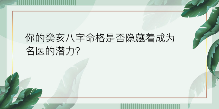 你的癸亥八字命格是否隐藏着成为名医的潜力？