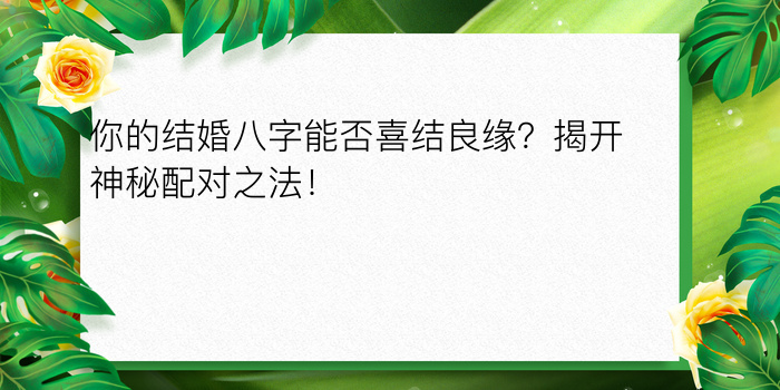 你的结婚八字能否喜结良缘？揭开神秘配对之法！