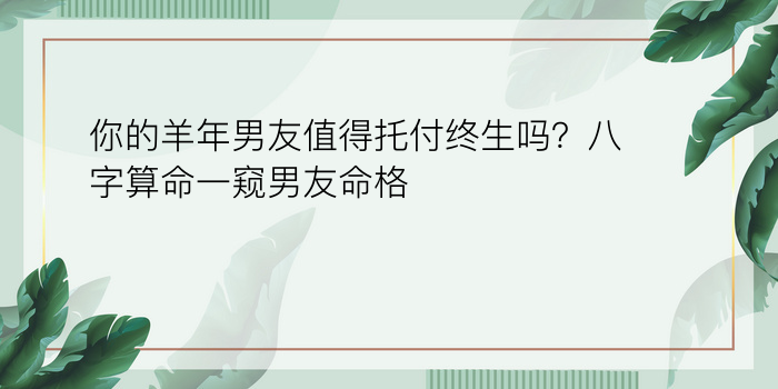 你的羊年男友值得托付终生吗？八字算命一窥男友命格