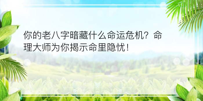 你的老八字暗藏什么命运危机？命理大师为你揭示命里隐忧！