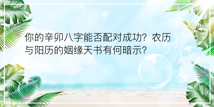 你的辛卯八字能否配对成功？农历与阳历的姻缘天书有何暗示？