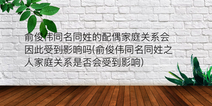 俞俊伟同名同姓的配偶家庭关系会因此受到影响吗(俞俊伟同名同姓之人家庭关系是否会受到影响)