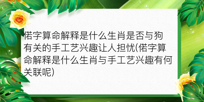 偌字算命解释是什么生肖是否与狗有关的手工艺兴趣让人担忧(偌字算命解释是什么生肖与手工艺兴趣有何关联呢)