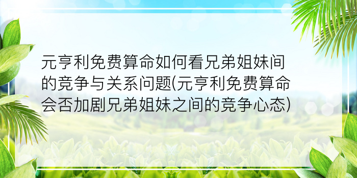 元亨利免费算命如何看兄弟姐妹间的竞争与关系问题(元亨利免费算命会否加剧兄弟姐妹之间的竞争心态)