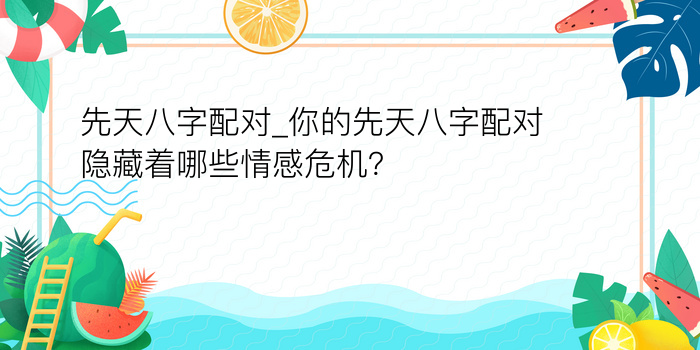 先天八字配对_你的先天八字配对隐藏着哪些情感危机？