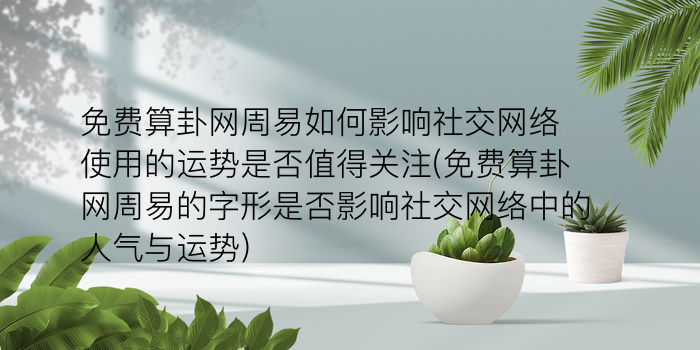 免费算卦网周易如何影响社交网络使用的运势是否值得关注(免费算卦网周易的字形是否影响社交网络中的人气与运势)